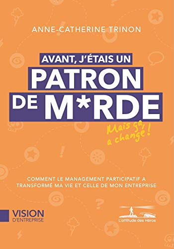 Avant j'étais un patron de m... : comment le management participatif a transformé ma vie et celle de