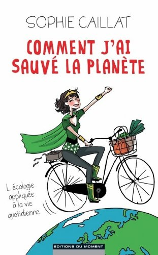 Comment j'ai sauvé la planète : l'écologie appliquée à la vie quotidienne