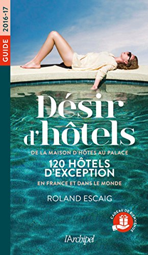 Désir d'hôtels, de la maison d'hôtes au palace : 120 hôtels d'exception en France et dans le monde :