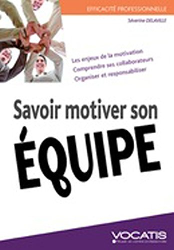Savoir motiver son équipe : les enjeux de la motivation, comprendre ses collaborateurs, organiser et