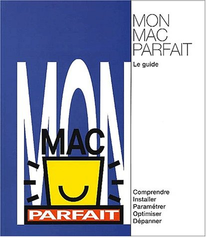 Mon Mac parfait : le guide : comprendre, installer, paramétrer, optimiser, dépanner