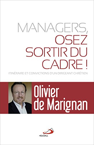 Managers, osez sortir du cadre ! : itinéraires et convictions d'un dirigeant chrétien