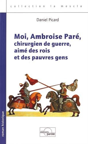 Moi, Ambroise Paré, chirurgien de guerre, aimé des rois et des pauvres gens : roman historique