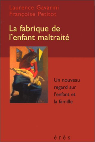 La fabrique de l'enfant maltraité : un nouveau regard sur l'enfant et la famille