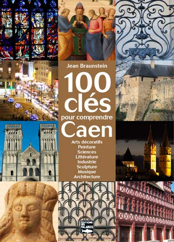 100 clés pour comprendre Caen : arts décoratifs, peinture, sciences, littérature, industrie, sculptu