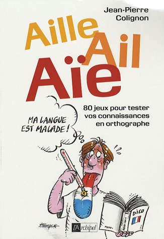 Aille, ail, aïe, ma langue est malade ! : 80 jeux pour tester vos connaissances en orthographe