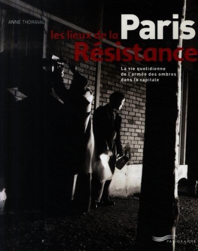 Paris, les lieux de la Résistance : la vie quotidienne de l'armée des ombres dans la capitale