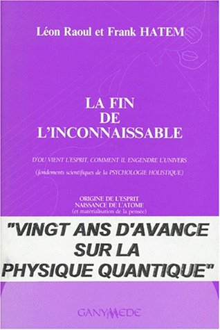 La Fin de l'inconnaissable : d'où vient l'esprit, comment il engendre l'univers, fondements scientif