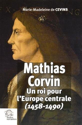 Mathias Corvin : un roi pour l'Europe centrale, 1458-1490