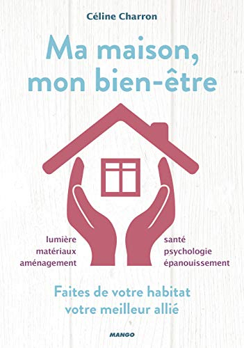 Ma maison, mon bien-être : faites de votre habitat votre meilleur allié : lumière, matériaux, aménag