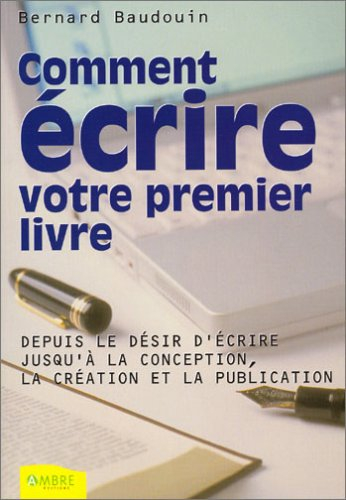 Comment écrire votre premier livre : depuis le désir d'écrire jusqu'à la conception, la création et 