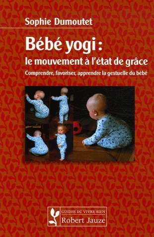 Bébé yogi : le mouvement à l'état de grâce : comprendre, favoriser, apprendre la gestuelle du bébé