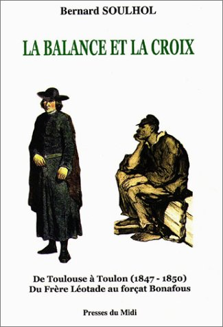 La balance et la croix : de Toulouse à Toulon, 1847-1850, du frère Léotade au forçat Bonafous