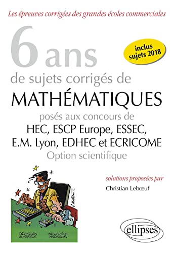 6 ans de sujets corrigés de mathématiques posés aux concours de HEC, ESCP Europe, ESSEC, EM Lyon, ED