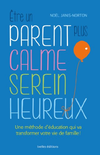 Etre un parent plus calme, serein, heureux : une méthode d'éducation qui va transformer votre vie de