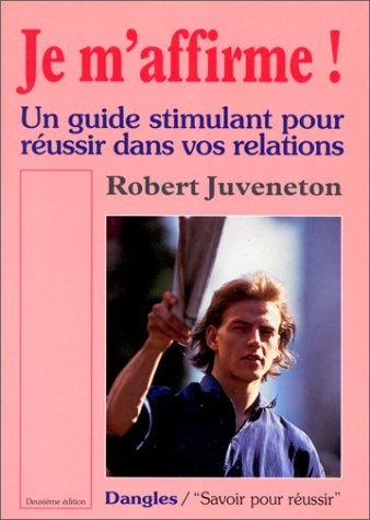 Je m'affirme ! : un guide stimulant pour réussir dans vos relations