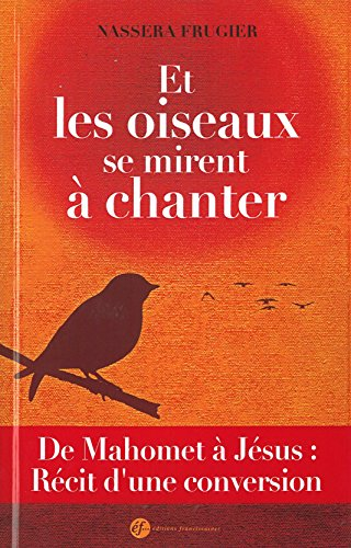 Et les oiseaux se mirent à chanter ! : de Mahomet à Jésus : récit d'une conversion