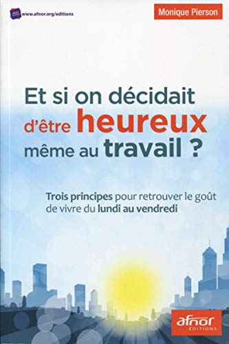 Et si on décidait d'être heureux même au travail ? : trois principes pour retrouver le goût de vivre