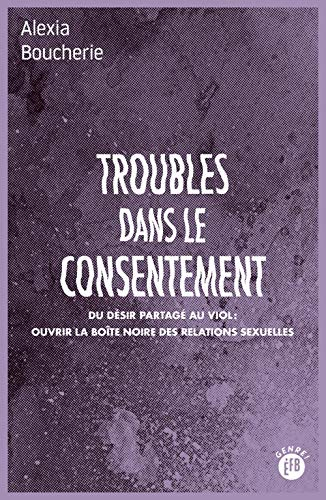 Troubles dans le consentement : du désir partagé au viol, ouvrir la boîte noire des relations sexuel