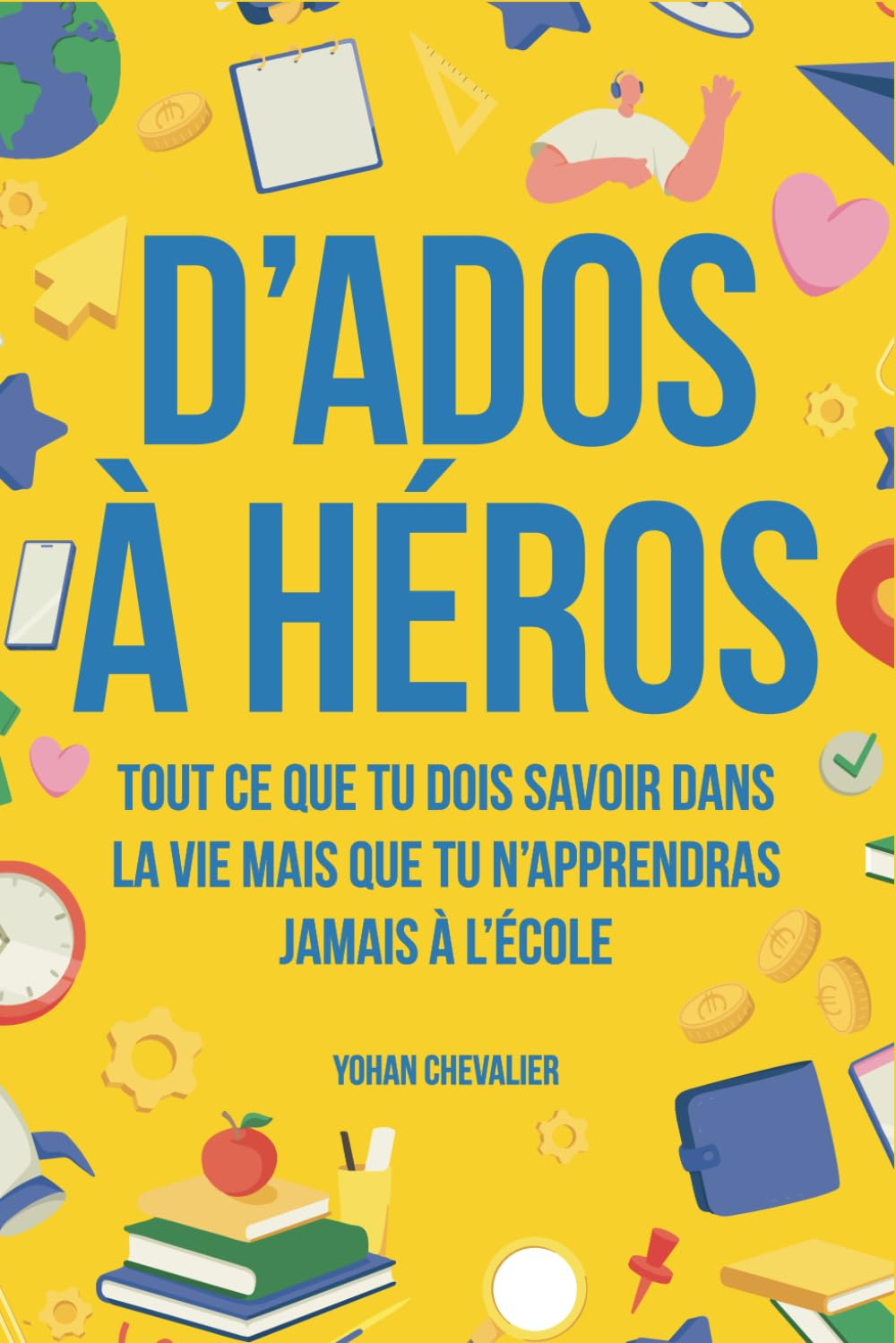 D’ados à héros : Tout ce que tu dois savoir dans la vie mais que tu n’apprendras jamais à l’école : 
