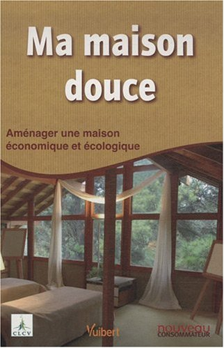 Ma maison douce : aménager une maison économique et écologique