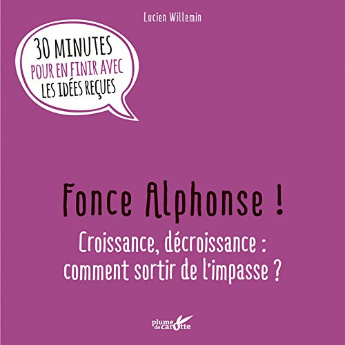 Fonce Alphonse ! : croissance, décroissance, comment sortir de l'impasse ? : 30 minutes pour en fini