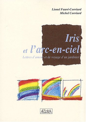 Iris et l'arc-en-ciel : lettres d'amour et de voyage d'un jardinier