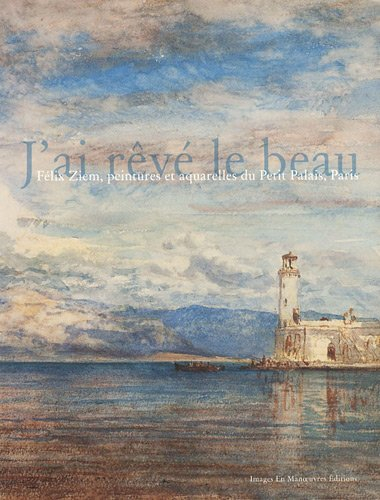 j'ai rêvé le beau: felix ziem peintures et aquarelles du petit palais paris