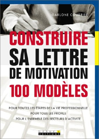 Construire sa lettre de motivation : 100 modèles : pour toutes les étapes de la vie professionnelle,