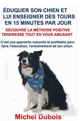 Éduquer son chien et lui enseigner des Tours en 15 Minutes par Jour: Découvre la Méthode Positive Te