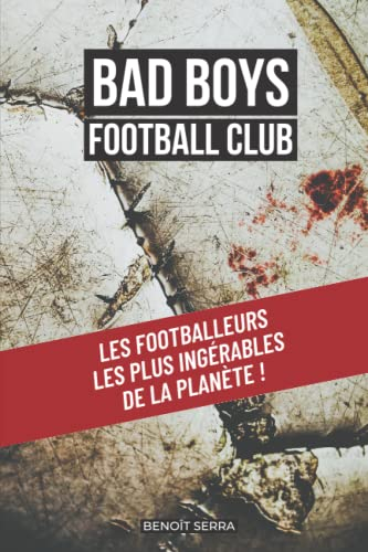 Bad Boys Football Club: Les footballeurs les plus ingérables de la planète !
