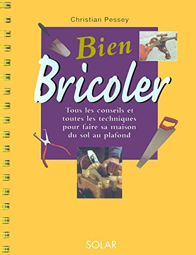 Bien bricoler : tous les conseils et toutes les techniques pour faire sa maison du sol au plafond