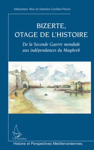 Bizerte, otage de l'histoire : de la Seconde Guerre mondiale aux indépendances du Maghreb