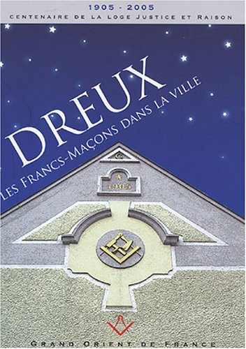 Dreux, les francs-maçons dans la ville : 1905-2005, centenaire de la loge Justice et raison