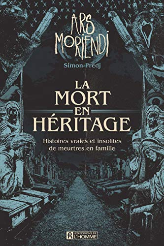 Ars Moriendi : mort en héritage, histoires vraies et insolites de meurtres en famille