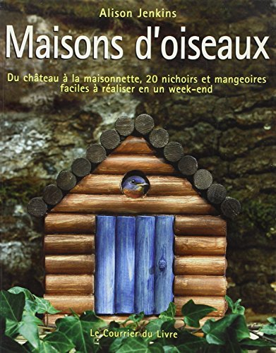 Maisons d'oiseaux : du château à la maisonnette, 20 nichoirs et mangeoires faciles à réaliser en un 
