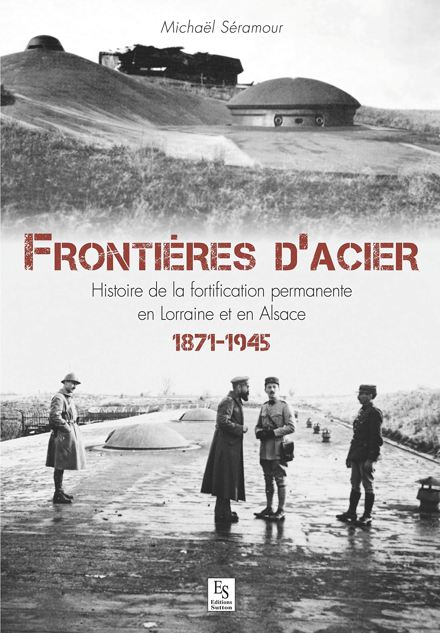 Frontières d'acier : histoire de la fortification permanente en Lorraine et en Alsace : 1871-1945