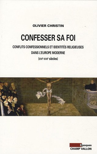 Confesser sa foi : conflits confessionnels et identités religieuses dans l'Europe moderne, XVIe-XVII