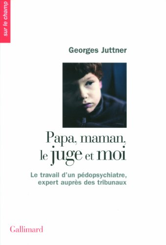 Papa, maman, le juge et moi : le travail d'un pédopsychiatre, expert auprès des tribunaux