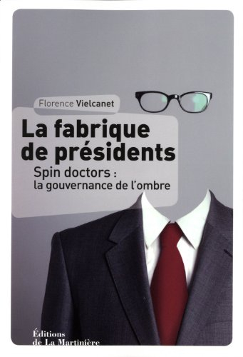 La fabrique de présidents : spin doctors : la gouvernance de l'ombre