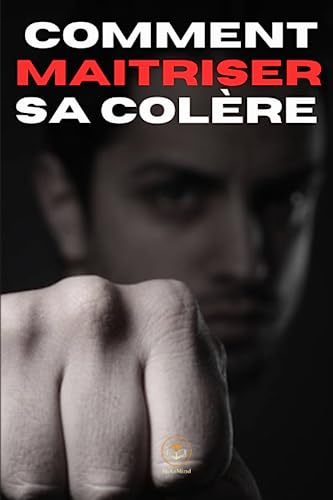 Comment maitriser sa colère, l’art du zen: Le guide complet pour maitriser, comprendre et canaliser 