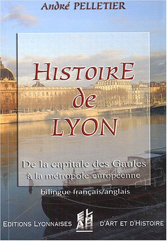 Histoire de Lyon : de la capitale des Gaules à la métropole européenne : de - 10000 à + 2004