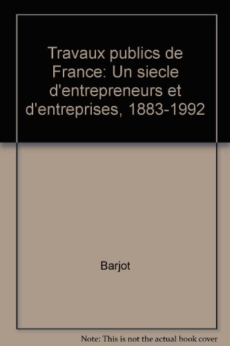 travaux publics de france : un siècle d'entrepreneurs et d'entreprises, 1883-1992