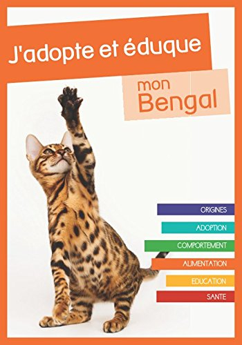 J'adopte et éduque mon Bengal: Origines, adoption, comportement, alimentation, éducation et santé du