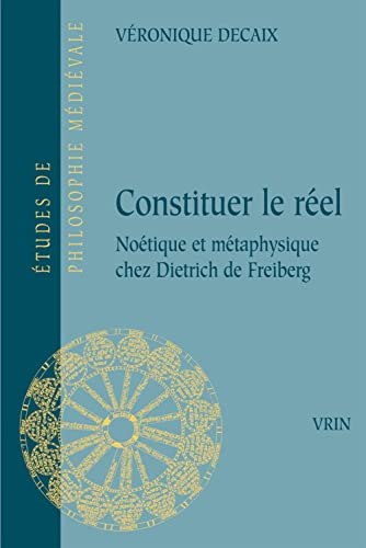 Constituer le réel : noétique et métaphysique chez Dietrich de Freiberg