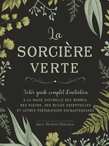 La sorcière verte : votre guide complet d'initiation à la magie naturelle des herbes, des fleurs, de