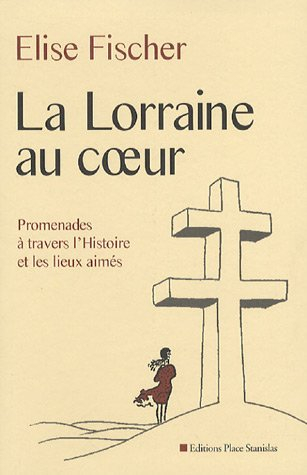 La Lorraine au coeur : promenades à travers l'histoire et les lieux aimés