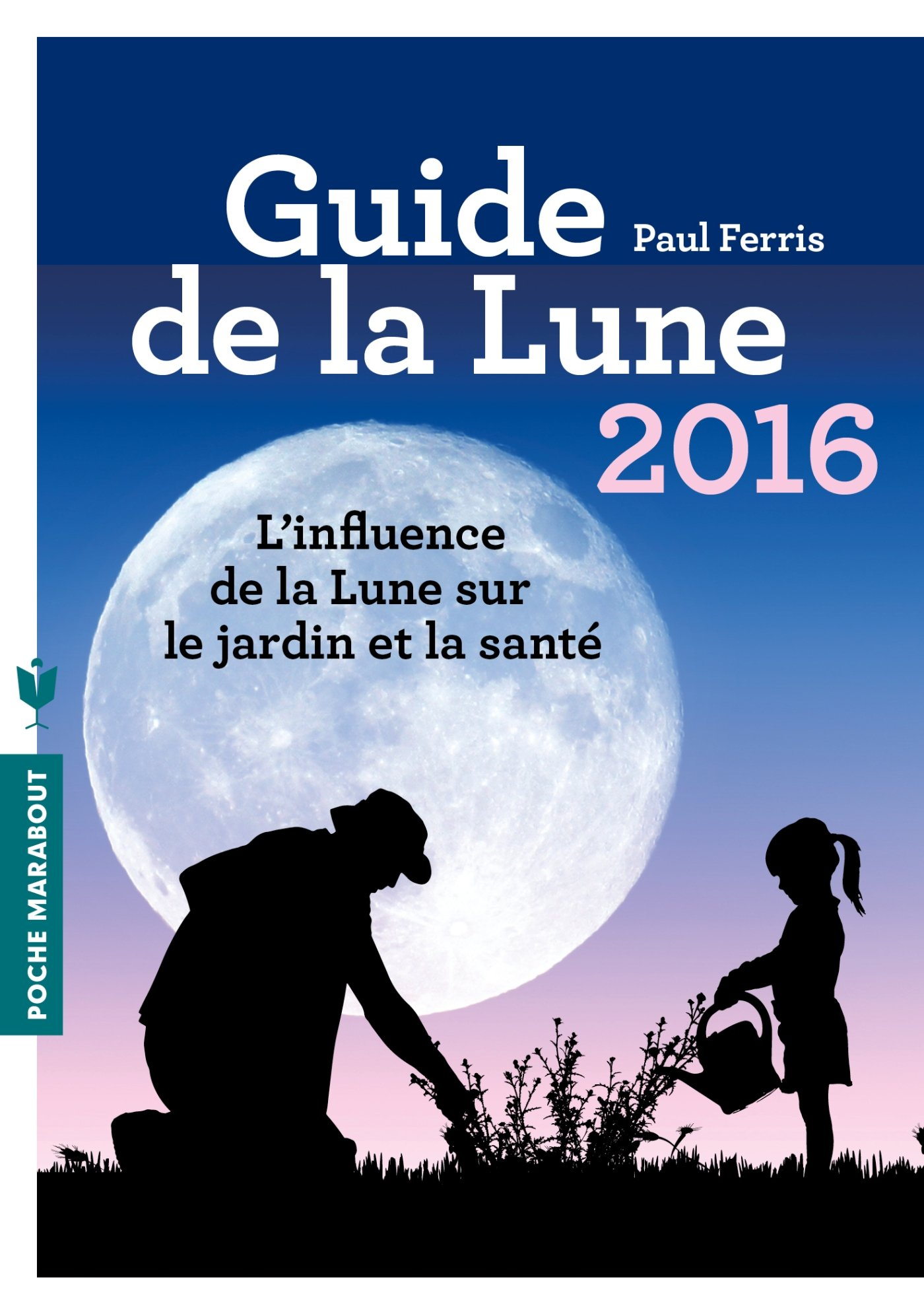 Guide de la Lune 2016 : l'influence de la Lune sur le jardin et la santé : jour après jour, choisir 