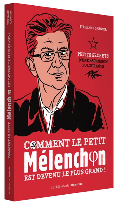 Comment le petit Mélenchon est devenu le plus grand ! : petits secrets d'une ascension fulgurante